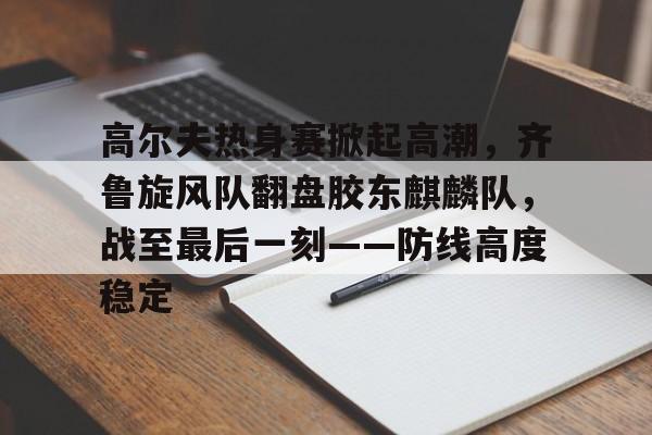  高尔夫热身赛掀起高潮，齐鲁旋风队翻盘胶东麒麟队，战至最后一刻——防线高度稳定