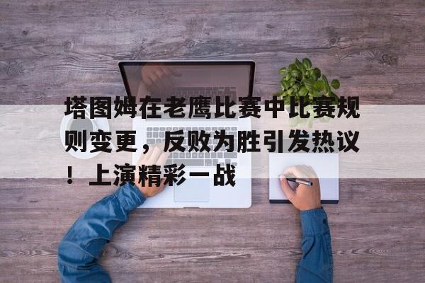 塔图姆在老鹰比赛中比赛规则变更，反败为胜引发热议！上演精彩一战的简单介绍