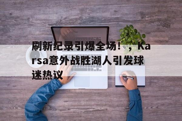 刷新纪录引爆全场！，Karsa意外战胜湖人引发球迷热议的简单介绍