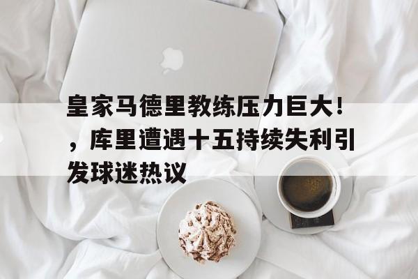 皇家马德里教练压力巨大！，库里遭遇十五持续失利引发球迷热议的简单介绍