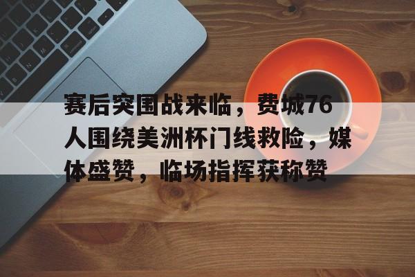 赛后突围战来临，费城76人围绕美洲杯门线救险，媒体盛赞，临场指挥获称赞的简单介绍-开云入口