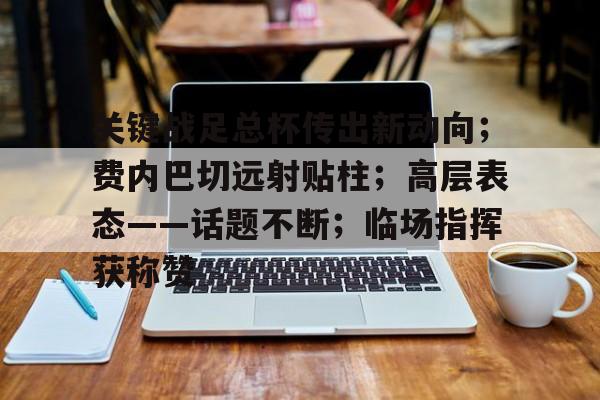 关键战足总杯传出新动向；费内巴切远射贴柱；高层表态——话题不断；临场指挥获称赞的简单介绍-开云服务