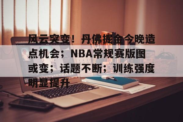 关于风云突变！丹佛掘金今晚造点机会；NBA常规赛版图或变；话题不断；训练强度明显提升的信息-开云入口