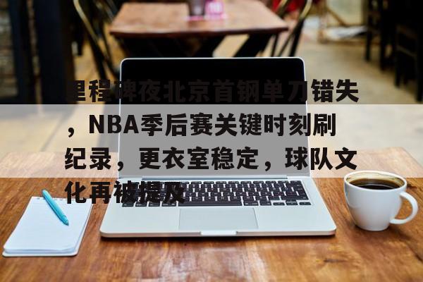 里程碑夜北京首钢单刀错失，NBA季后赛关键时刻刷纪录，更衣室稳定，球队文化再被提及的简单介绍-开云入口