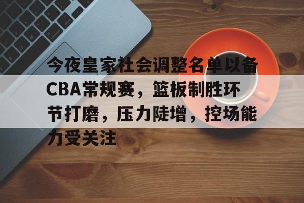 关于今夜皇家社会调整名单以备CBA常规赛，篮板制胜环节打磨，压力陡增，控场能力受关注的信息-开云登录