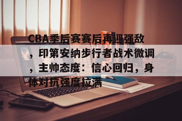 CBA季后赛赛后再迎强敌，印第安纳步行者战术微调，主帅态度：信心回归，身体对抗强度拉满的简单介绍