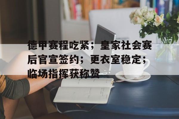 包含德甲赛程吃紧；皇家社会赛后官宣签约；更衣室稳定；临场指挥获称赞的词条-开云服务